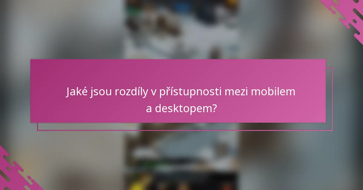 Jaké jsou rozdíly v přístupnosti mezi mobilem a desktopem?